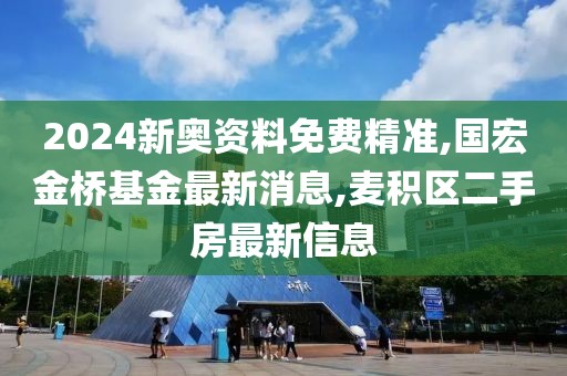 2024新奥资料免费精准,国宏金桥基金最新消息,麦积区二手房最新信息