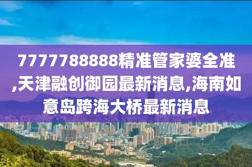 7777788888精准管家婆全准,天津融创御园最新消息,海南如意岛跨海大桥最新消息