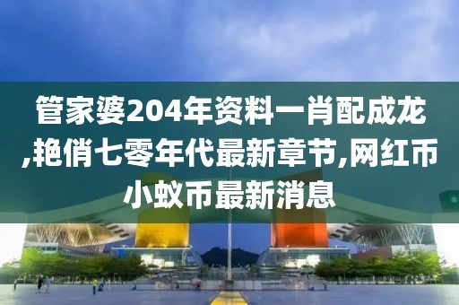 管家婆204年资料一肖配成龙,艳俏七零年代最新章节,网红币小蚁币最新消息