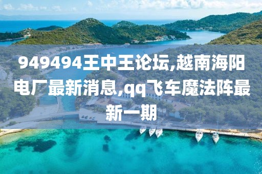 949494王中王论坛,越南海阳电厂最新消息,qq飞车魔法阵最新一期