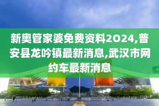 新奥管家婆免费资料2O24,普安县龙吟镇最新消息,武汉市网约车最新消息
