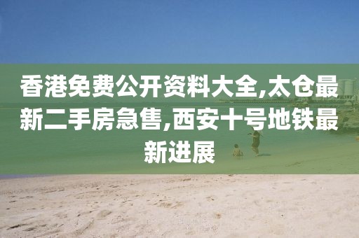香港免费公开资料大全,太仓最新二手房急售,西安十号地铁最新进展