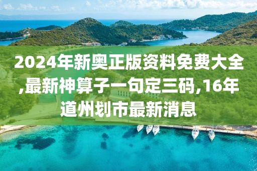2024年新奥正版资料免费大全,最新神算子一句定三码,16年道州划市最新消息