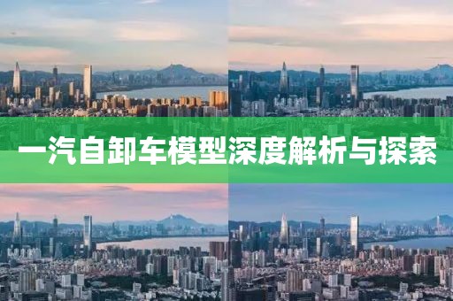 一汽自卸车模型深度解析与探索