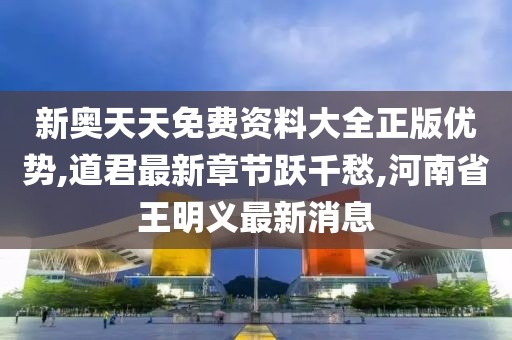 新奥天天免费资料大全正版优势,道君最新章节跃千愁,河南省王明义最新消息