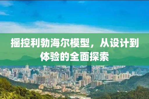 摇控利勃海尔模型，从设计到体验的全面探索