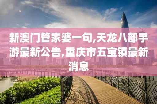 新澳门管家婆一句,天龙八部手游最新公告,重庆市五宝镇最新消息
