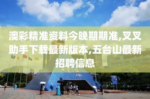 澳彩精准资料今晚期期准,叉叉助手下载最新版本,五台山最新招聘信息