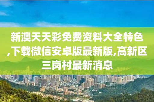 新澳天天彩免费资料大全特色,下载微信安卓版最新版,高新区三岗村最新消息