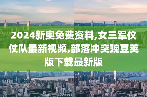 2024新奥免费资料,女三军仪仗队最新视频,部落冲突豌豆荚版下载最新版