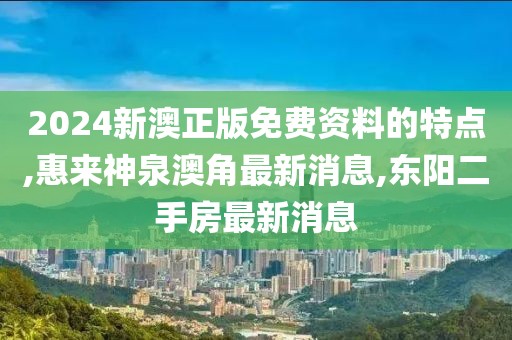 2024新澳正版免费资料的特点,惠来神泉澳角最新消息,东阳二手房最新消息