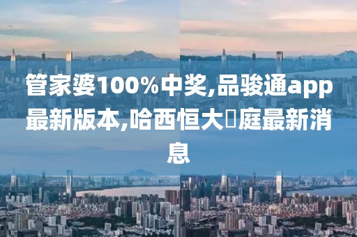管家婆100%中奖,品骏通app最新版本,哈西恒大琤庭最新消息