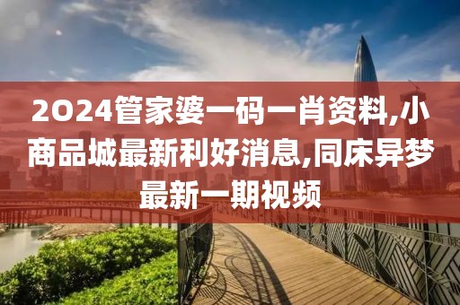 2O24管家婆一码一肖资料,小商品城最新利好消息,同床异梦最新一期视频