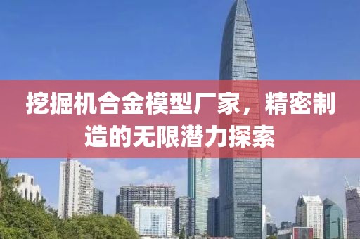 挖掘机合金模型厂家，精密制造的无限潜力探索