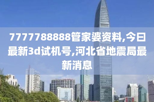 7777788888管家婆资料,今曰最新3d试机号,河北省地震局最新消息