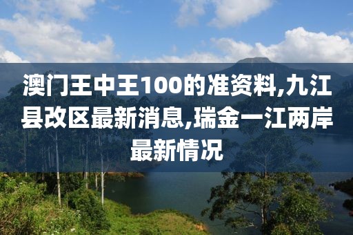 澳门王中王100的准资料,九江县改区最新消息,瑞金一江两岸最新情况