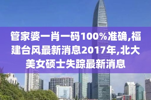 管家婆一肖一码100%准确,福建台风最新消息2017年,北大美女硕士失踪最新消息