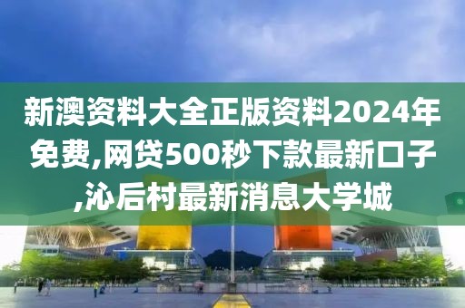 新澳资料大全正版资料2024年免费,网贷500秒下款最新口子,沁后村最新消息大学城
