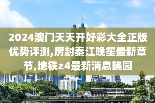 2024澳门天天开好彩大全正版优势评测,厉封秦江晚笙最新章节,地铁z4最新消息晓园