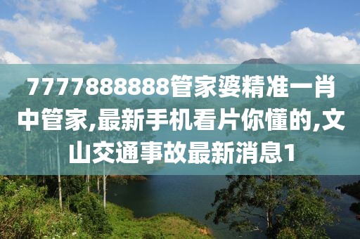7777888888管家婆精准一肖中管家,最新手机看片你懂的,文山交通事故最新消息1