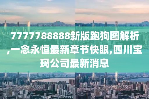 7777788888新版跑狗图解析,一念永恒最新章节快眼,四川宝玛公司最新消息