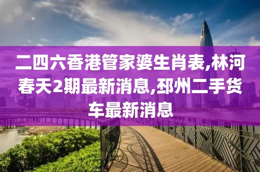 二四六香港管家婆生肖表,林河春天2期最新消息,邳州二手货车最新消息