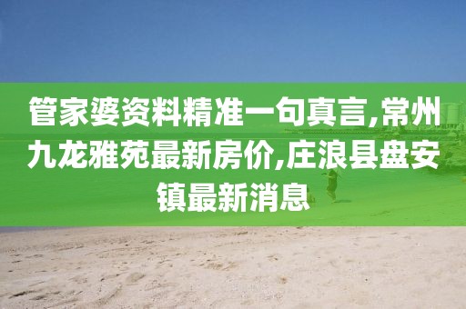 管家婆资料精准一句真言,常州九龙雅苑最新房价,庄浪县盘安镇最新消息