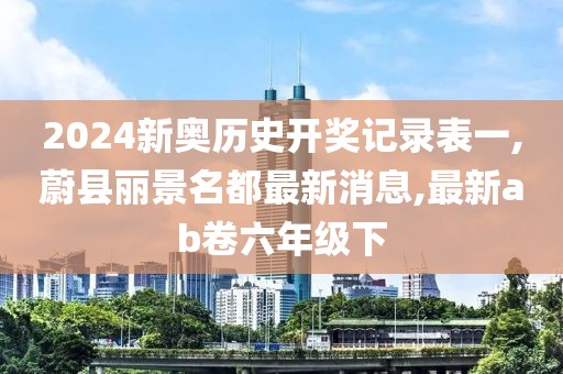 2024新奥历史开奖记录表一,蔚县丽景名都最新消息,最新ab卷六年级下