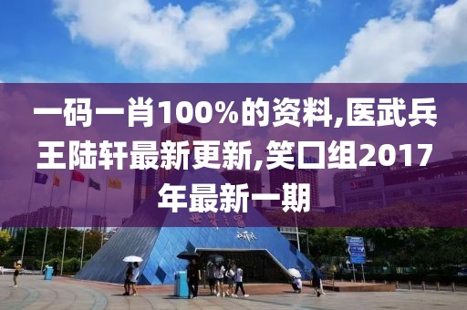 一码一肖100%的资料,医武兵王陆轩最新更新,笑囗组2017年最新一期
