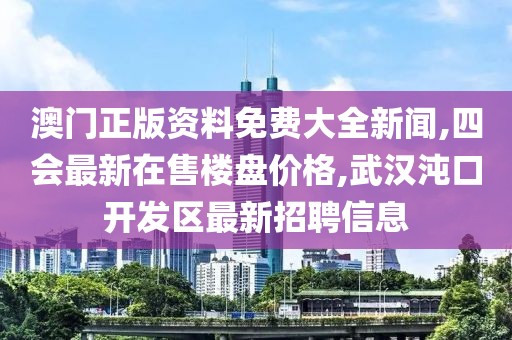 澳门正版资料免费大全新闻,四会最新在售楼盘价格,武汉沌口开发区最新招聘信息