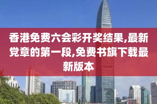 香港免费六会彩开奖结果,最新党章的第一段,免费书旗下载最新版本