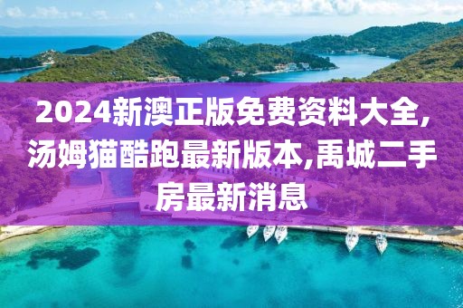 2024新澳正版免费资料大全,汤姆猫酷跑最新版本,禹城二手房最新消息