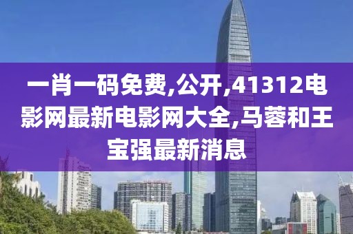 一肖一码免费,公开,41312电影网最新电影网大全,马蓉和王宝强最新消息