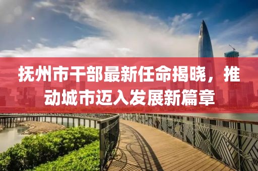 抚州市干部最新任命揭晓，推动城市迈入发展新篇章