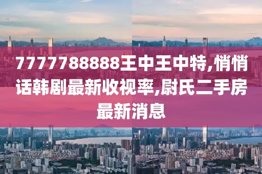 7777788888王中王中特,悄悄话韩剧最新收视率,尉氏二手房最新消息