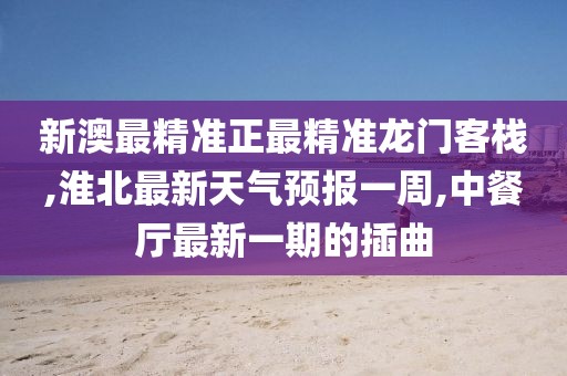 新澳最精准正最精准龙门客栈,淮北最新天气预报一周,中餐厅最新一期的插曲