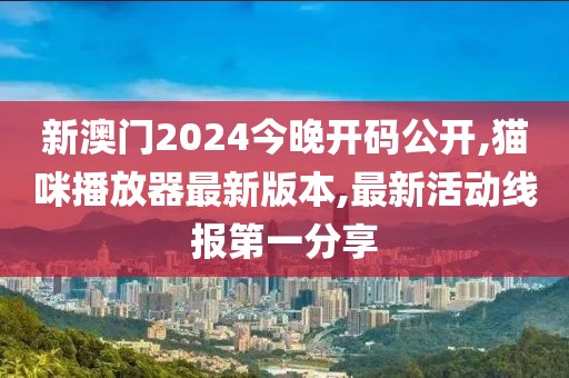 新澳门2024今晚开码公开,猫咪播放器最新版本,最新活动线报第一分享