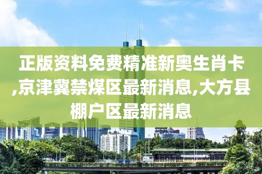 正版资料免费精准新奥生肖卡,京津冀禁煤区最新消息,大方县棚户区最新消息