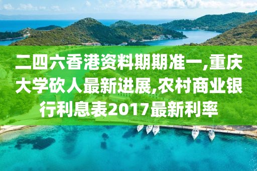 二四六香港资料期期准一,重庆大学砍人最新进展,农村商业银行利息表2017最新利率