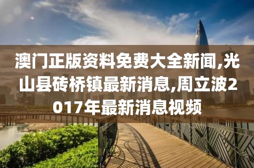澳门正版资料免费大全新闻,光山县砖桥镇最新消息,周立波2017年最新消息视频