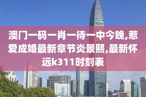 澳门一码一肖一待一中今晚,惹爱成婚最新章节炎景熙,最新怀远k311时刻表