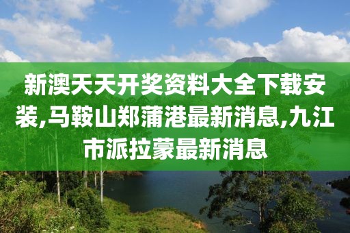 新澳天天开奖资料大全下载安装,马鞍山郑蒲港最新消息,九江市派拉蒙最新消息
