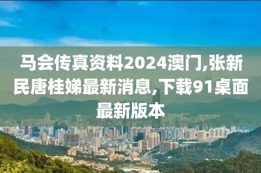 马会传真资料2024澳门,张新民唐桂娣最新消息,下载91桌面最新版本