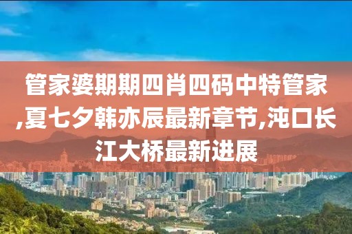 管家婆期期四肖四码中特管家,夏七夕韩亦辰最新章节,沌口长江大桥最新进展
