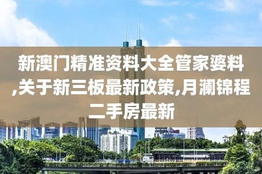 新澳门精准资料大全管家婆料,关于新三板最新政策,月澜锦程二手房最新