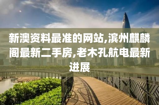 新澳资料最准的网站,滨州麒麟阁最新二手房,老木孔航电最新进展
