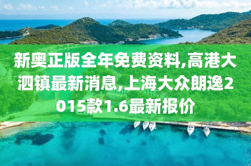 新奥正版全年免费资料,高港大泗镇最新消息,上海大众朗逸2015款1.6最新报价