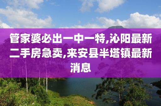 管家婆必出一中一特,沁阳最新二手房急卖,来安县半塔镇最新消息