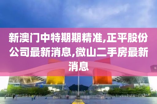 新澳门中特期期精准,正平股份公司最新消息,微山二手房最新消息