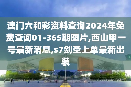 澳门六和彩资料查询2024年免费查询01-365期图片,西山甲一号最新消息,s7剑圣上单最新出装